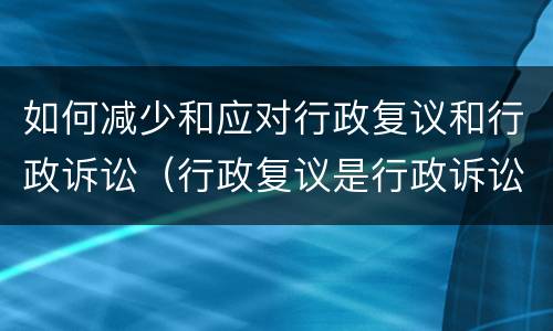 如何减少和应对行政复议和行政诉讼（行政复议是行政诉讼的必经途径）