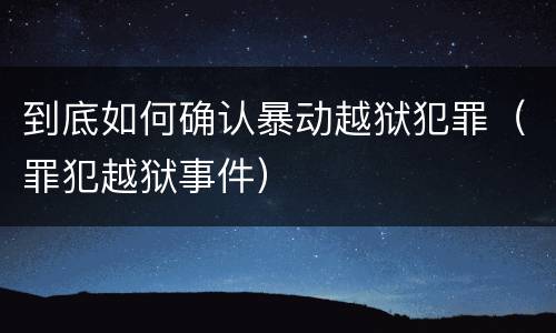到底如何确认暴动越狱犯罪（罪犯越狱事件）