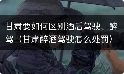 甘肃要如何区别酒后驾驶、醉驾（甘肃醉酒驾驶怎么处罚）