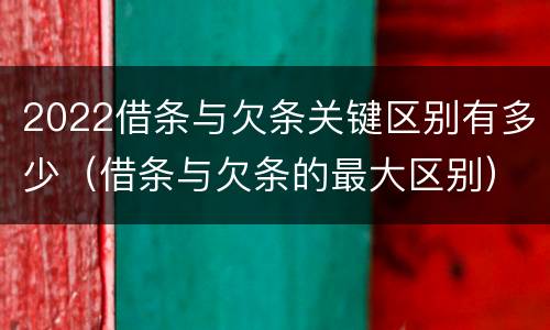 2022借条与欠条关键区别有多少（借条与欠条的最大区别）