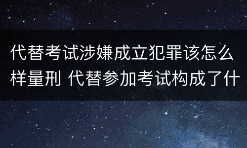 代替考试涉嫌成立犯罪该怎么样量刑 代替参加考试构成了什么犯罪
