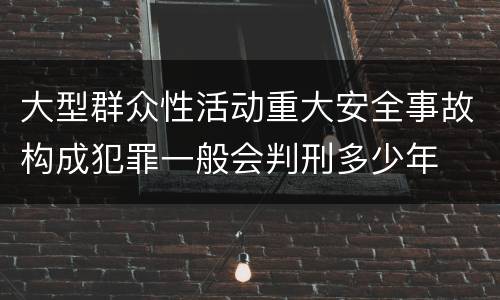 大型群众性活动重大安全事故构成犯罪一般会判刑多少年