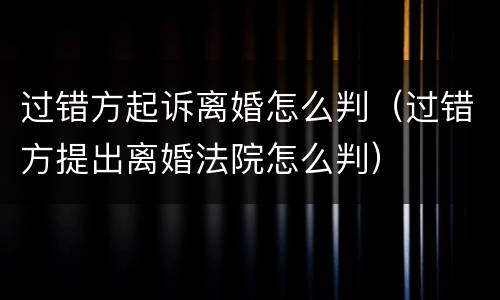 过错方起诉离婚怎么判（过错方提出离婚法院怎么判）