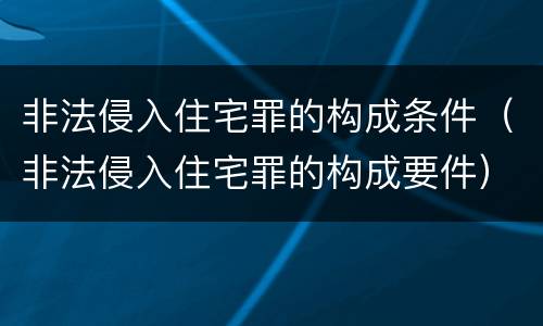 非法侵入住宅罪的构成条件（非法侵入住宅罪的构成要件）