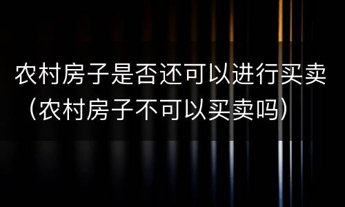 农村房子是否还可以进行买卖（农村房子不可以买卖吗）