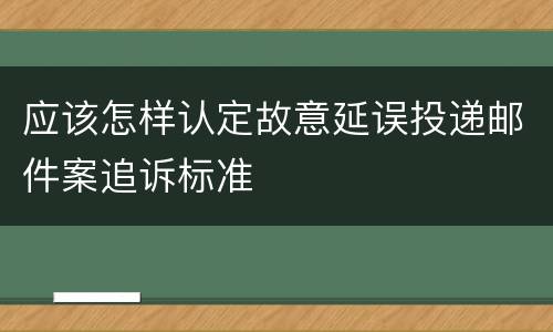 应该怎样认定故意延误投递邮件案追诉标准