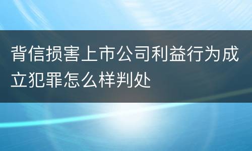 背信损害上市公司利益行为成立犯罪怎么样判处