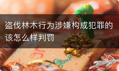 盗伐林木行为涉嫌构成犯罪的该怎么样判罚