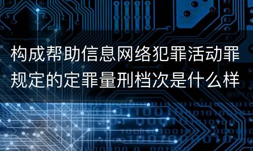 构成帮助信息网络犯罪活动罪规定的定罪量刑档次是什么样的