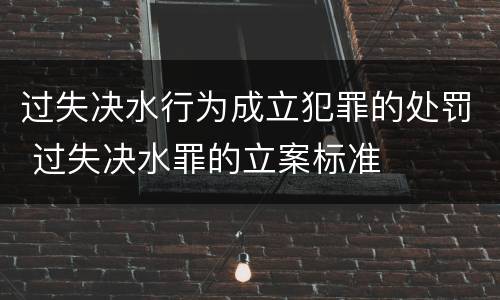 过失决水行为成立犯罪的处罚 过失决水罪的立案标准
