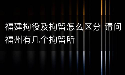 福建拘役及拘留怎么区分 请问福州有几个拘留所