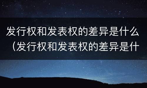 发行权和发表权的差异是什么（发行权和发表权的差异是什么意思）