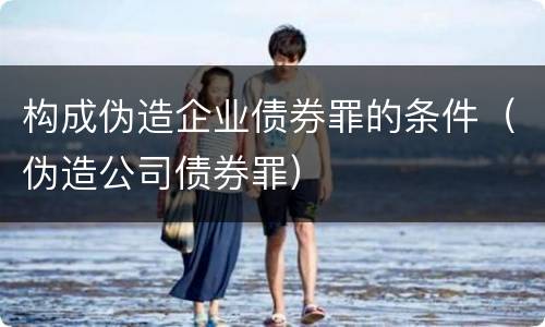 构成伪造企业债券罪的条件（伪造公司债券罪）