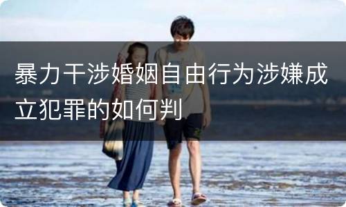 暴力干涉婚姻自由行为涉嫌成立犯罪的如何判