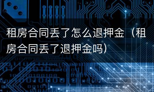 租房合同丢了怎么退押金（租房合同丢了退押金吗）