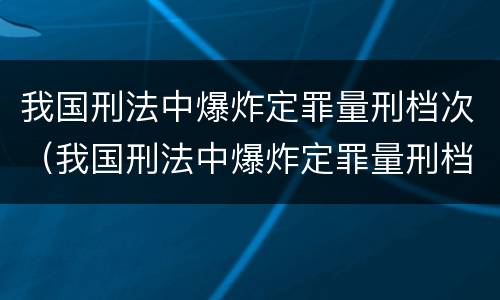 我国刑法中爆炸定罪量刑档次（我国刑法中爆炸定罪量刑档次是多少）