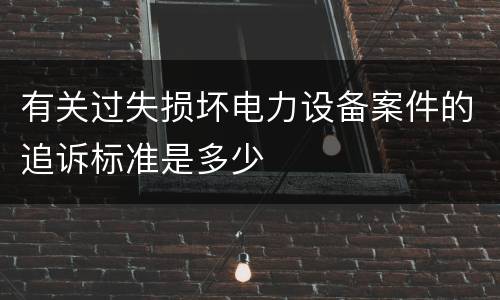 有关过失损坏电力设备案件的追诉标准是多少