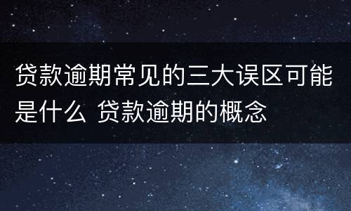 贷款逾期常见的三大误区可能是什么 贷款逾期的概念