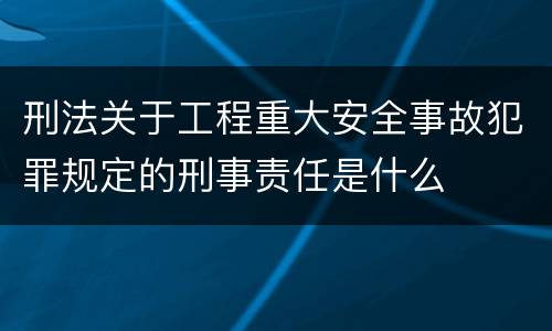 刑法关于工程重大安全事故犯罪规定的刑事责任是什么
