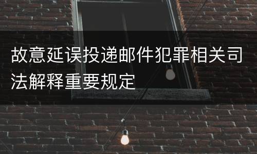 故意延误投递邮件犯罪相关司法解释重要规定