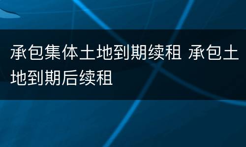 承包集体土地到期续租 承包土地到期后续租