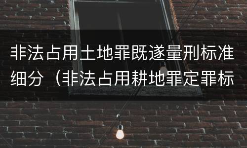 非法占用土地罪既遂量刑标准细分(非法占用耕地罪定罪标准)