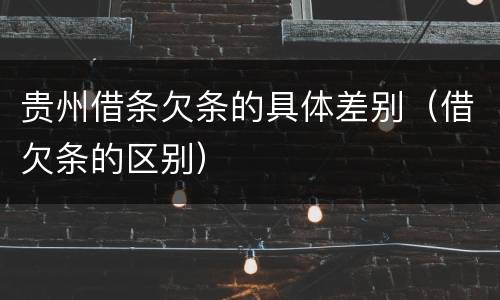 贵州借条欠条的具体差别（借欠条的区别）