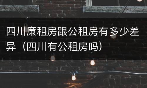 四川廉租房跟公租房有多少差异(四川有公租房吗)