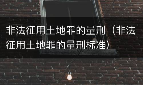 非法征用土地罪的量刑（非法征用土地罪的量刑标准）