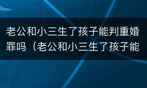 老公和小三生了孩子能判重婚罪吗（老公和小三生了孩子能判重婚罪吗知乎）