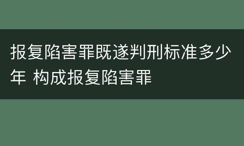 报复陷害罪既遂判刑标准多少年 构成报复陷害罪