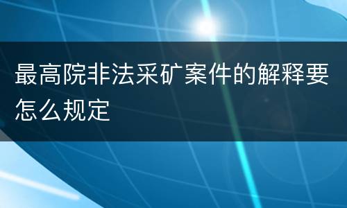 最高院非法采矿案件的解释要怎么规定