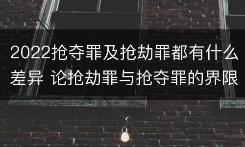 2022抢夺罪及抢劫罪都有什么差异 论抢劫罪与抢夺罪的界限