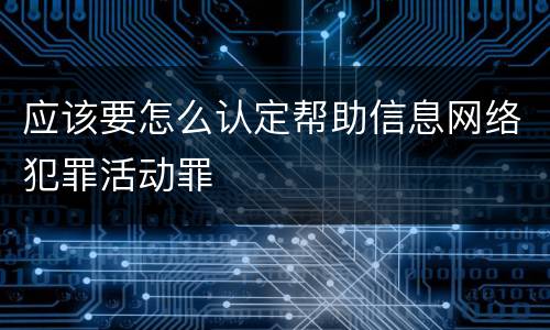 应该要怎么认定帮助信息网络犯罪活动罪
