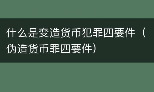 什么是变造货币犯罪四要件（伪造货币罪四要件）