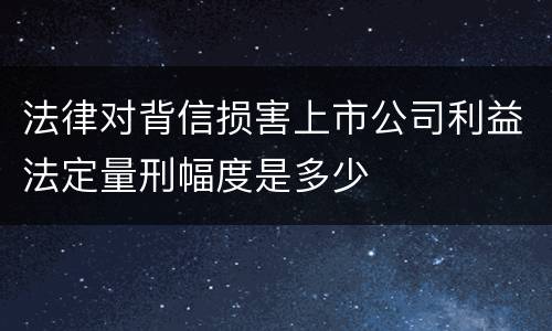 法律对背信损害上市公司利益法定量刑幅度是多少