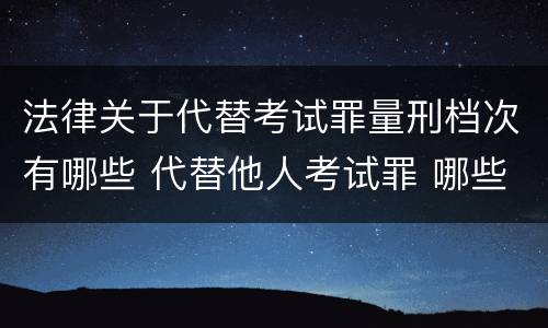 法律关于代替考试罪量刑档次有哪些 代替他人考试罪 哪些考试
