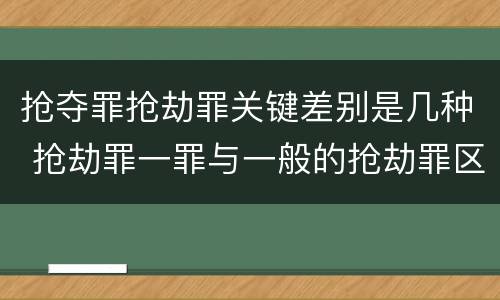 抢夺罪抢劫罪关键差别是几种 抢劫罪一罪与一般的抢劫罪区别
