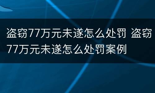 盗窃77万元未遂怎么处罚 盗窃77万元未遂怎么处罚案例