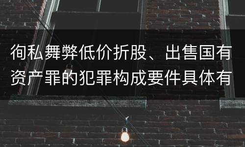 徇私舞弊低价折股、出售国有资产罪的犯罪构成要件具体有哪些