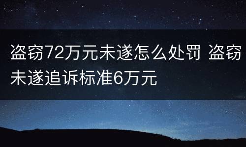 盗窃72万元未遂怎么处罚 盗窃未遂追诉标准6万元