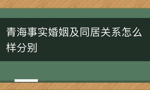 青海事实婚姻及同居关系怎么样分别