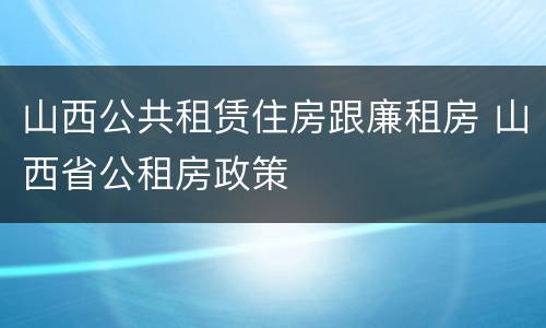 山西公共租赁住房跟廉租房 山西省公租房政策