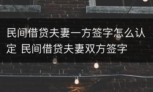 民间借贷夫妻一方签字怎么认定 民间借贷夫妻双方签字