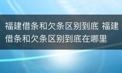 福建借条和欠条区别到底 福建借条和欠条区别到底在哪里