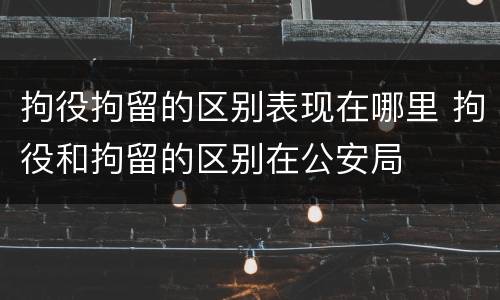拘役拘留的区别表现在哪里 拘役和拘留的区别在公安局