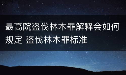 最高院盗伐林木罪解释会如何规定 盗伐林木罪标准