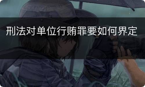 刑法对单位行贿罪要如何界定
