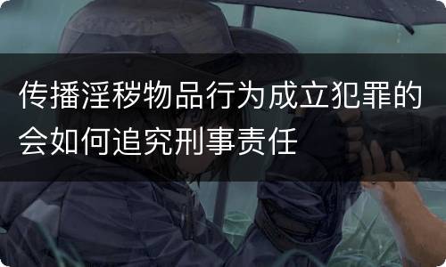 传播淫秽物品行为成立犯罪的会如何追究刑事责任
