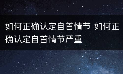如何正确认定自首情节 如何正确认定自首情节严重